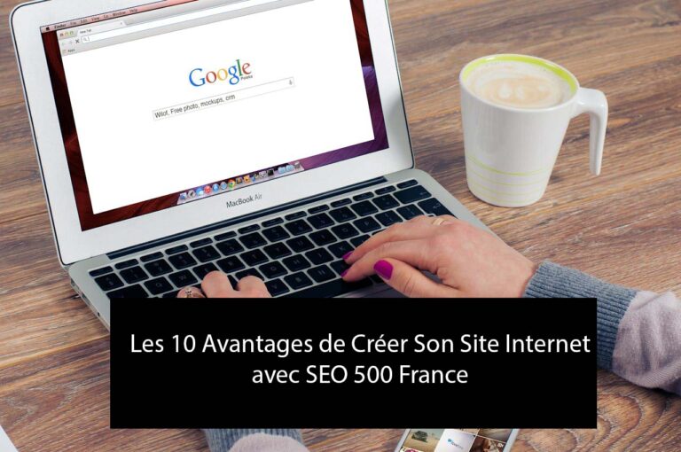 Les 10 Avantages de Créer Son Site Internet avec SEO 500 France